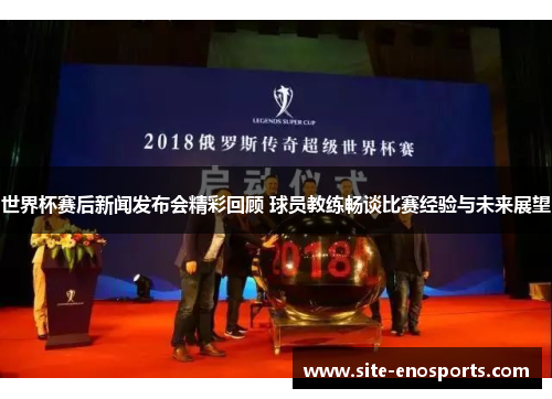 世界杯赛后新闻发布会精彩回顾 球员教练畅谈比赛经验与未来展望
