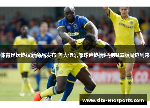 体育足坛热议新商品发布 各大俱乐部球迷热情迎接限量版周边到来