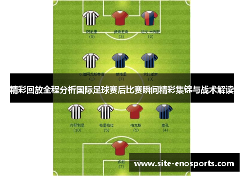 精彩回放全程分析国际足球赛后比赛瞬间精彩集锦与战术解读