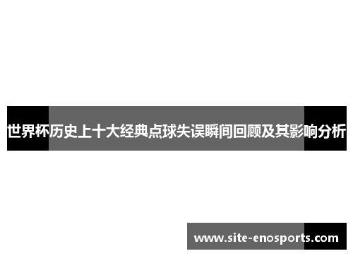 世界杯历史上十大经典点球失误瞬间回顾及其影响分析