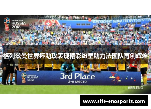 格列兹曼世界杯助攻表现精彩纷呈助力法国队再创辉煌