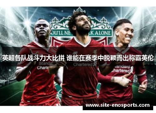 英超各队战斗力大比拼 谁能在赛季中脱颖而出称霸英伦