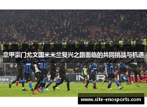 意甲豪门尤文国米米兰复兴之路面临的共同挑战与机遇