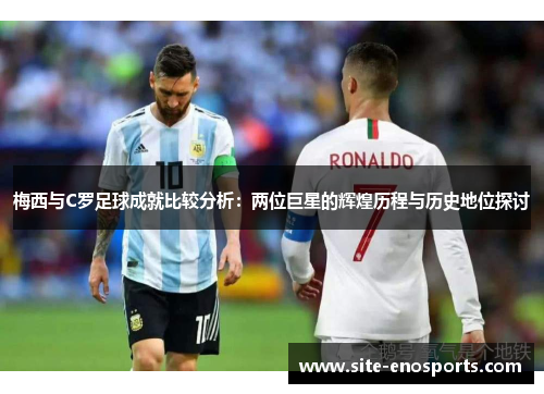 梅西与C罗足球成就比较分析：两位巨星的辉煌历程与历史地位探讨