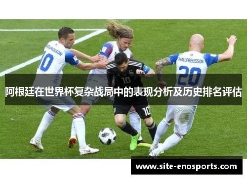 阿根廷在世界杯复杂战局中的表现分析及历史排名评估
