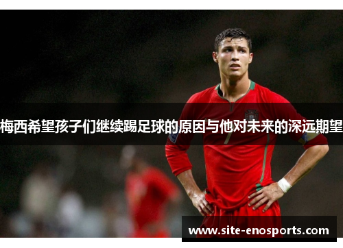 梅西希望孩子们继续踢足球的原因与他对未来的深远期望